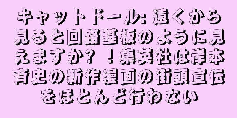 キャットドール: 遠くから見ると回路基板のように見えますか? ！集英社は岸本斉史の新作漫画の街頭宣伝をほとんど行わない