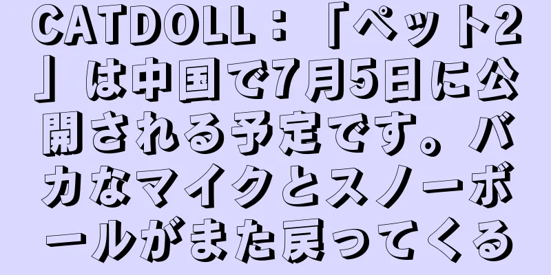 CATDOLL：「ペット2」は中国で7月5日に公開される予定です。バカなマイクとスノーボールがまた戻ってくる