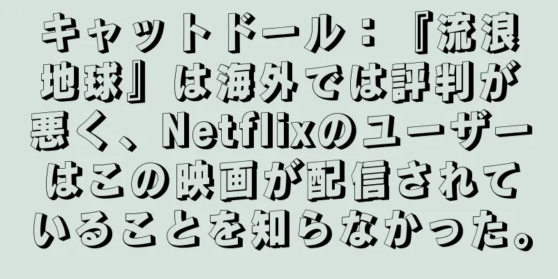 キャットドール：『流浪地球』は海外では評判が悪く、Netflixのユーザーはこの映画が配信されていることを知らなかった。