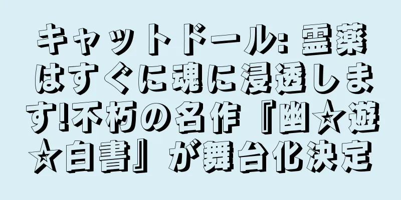 キャットドール: 霊薬はすぐに魂に浸透します!不朽の名作『幽☆遊☆白書』が舞台化決定