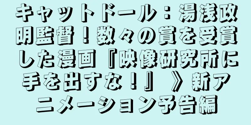 キャットドール：湯浅政明監督！数々の賞を受賞した漫画『映像研究所に手を出すな！』 》新アニメーション予告編