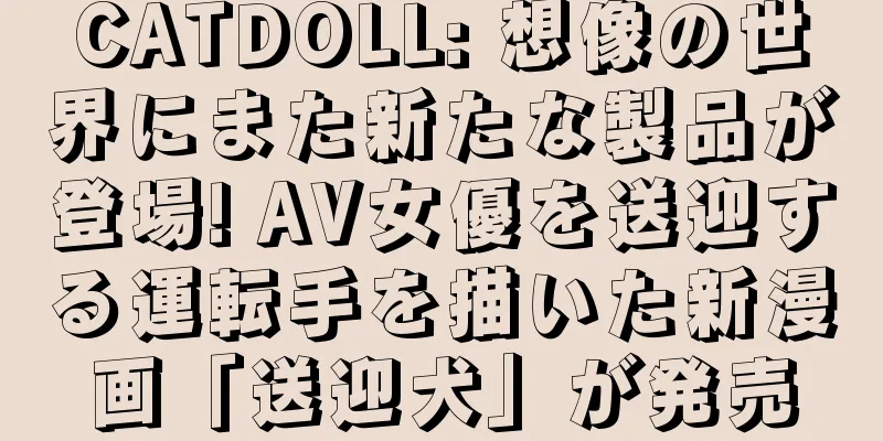CATDOLL: 想像の世界にまた新たな製品が登場! AV女優を送迎する運転手を描いた新漫画「送迎犬」が発売