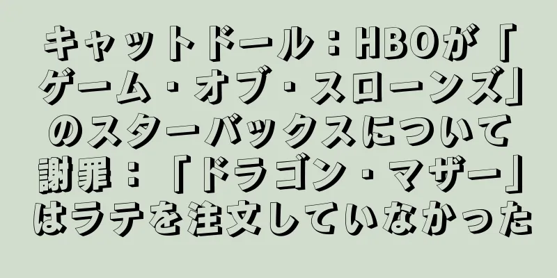 キャットドール：HBOが「ゲーム・オブ・スローンズ」のスターバックスについて謝罪：「ドラゴン・マザー」はラテを注文していなかった