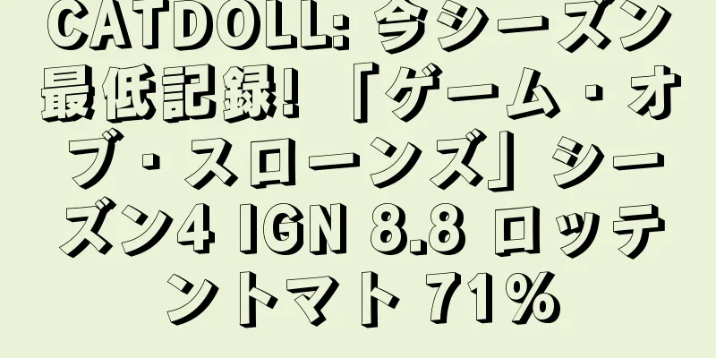 CATDOLL: 今シーズン最低記録! 「ゲーム・オブ・スローンズ」シーズン4 IGN 8.8 ロッテントマト 71%