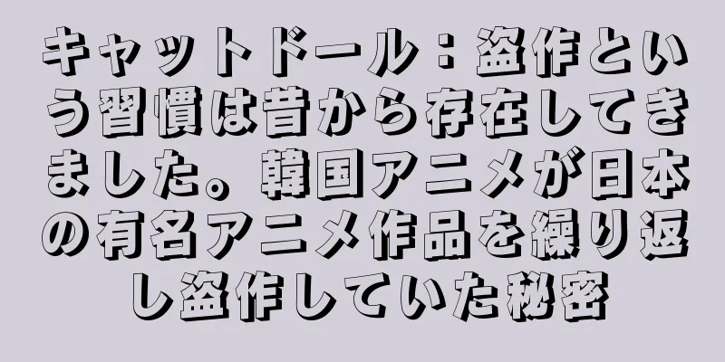 キャットドール：盗作という習慣は昔から存在してきました。韓国アニメが日本の有名アニメ作品を繰り返し盗作していた秘密