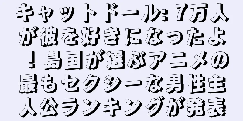 キャットドール: 7万人が彼を好きになったよ！島国が選ぶアニメの最もセクシーな男性主人公ランキングが発表