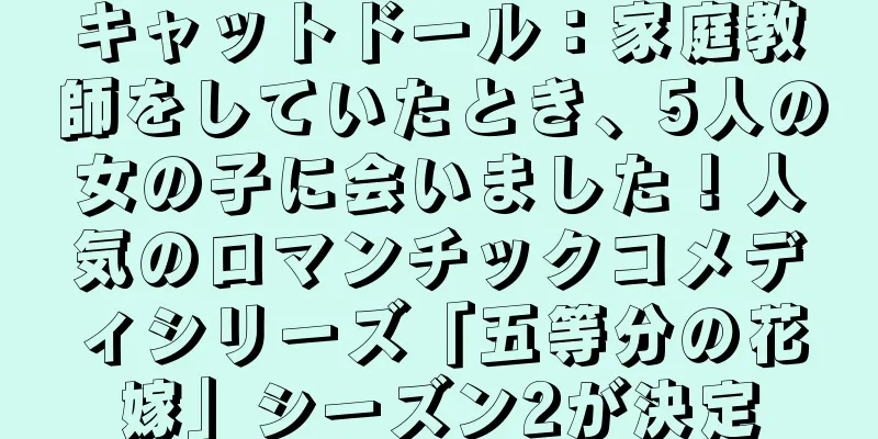 キャットドール：家庭教師をしていたとき、5人の女の子に会いました！人気のロマンチックコメディシリーズ「五等分の花嫁」シーズン2が決定