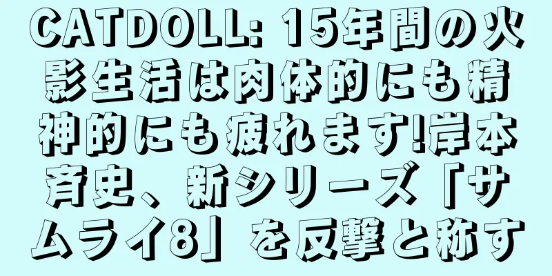 CATDOLL: 15年間の火影生活は肉体的にも精神的にも疲れます!岸本斉史、新シリーズ「サムライ8」を反撃と称す