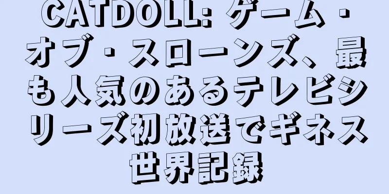 CATDOLL: ゲーム・オブ・スローンズ、最も人気のあるテレビシリーズ初放送でギネス世界記録