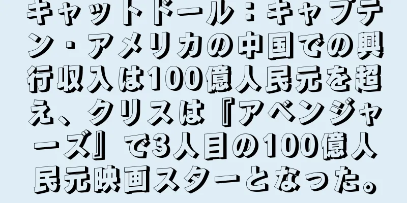 キャットドール：キャプテン・アメリカの中国での興行収入は100億人民元を超え、クリスは『アベンジャーズ』で3人目の100億人民元映画スターとなった。