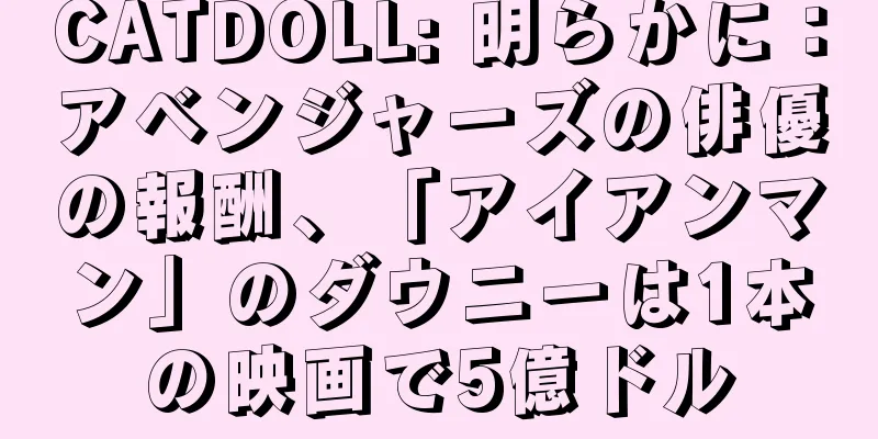 CATDOLL: 明らかに：アベンジャーズの俳優の報酬、「アイアンマン」のダウニーは1本の映画で5億ドル