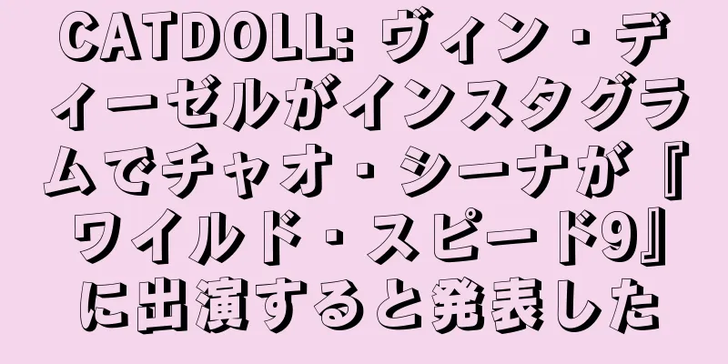 CATDOLL: ヴィン・ディーゼルがインスタグラムでチャオ・シーナが『ワイルド・スピード9』に出演すると発表した