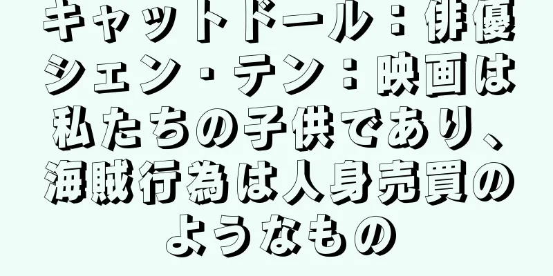 キャットドール：俳優シェン・テン：映画は私たちの子供であり、海賊行為は人身売買のようなもの