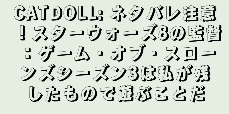 CATDOLL: ネタバレ注意！スターウォーズ8の監督：ゲーム・オブ・スローンズシーズン3は私が残したもので遊ぶことだ