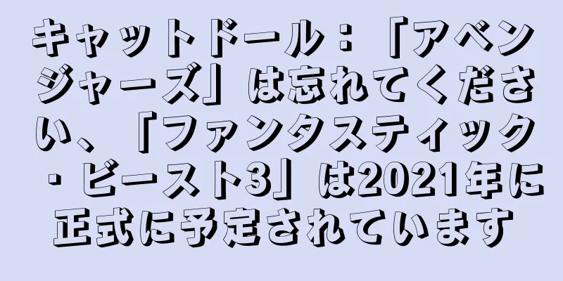 キャットドール：「アベンジャーズ」は忘れてください、「ファンタスティック・ビースト3」は2021年に正式に予定されています