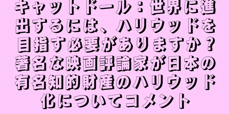 キャットドール：世界に進出するには、ハリウッドを目指す必要がありますか？著名な映画評論家が日本の有名知的財産のハリウッド化についてコメント