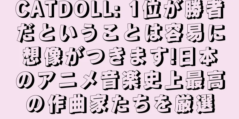 CATDOLL: 1位が勝者だということは容易に想像がつきます!日本のアニメ音楽史上最高の作曲家たちを厳選