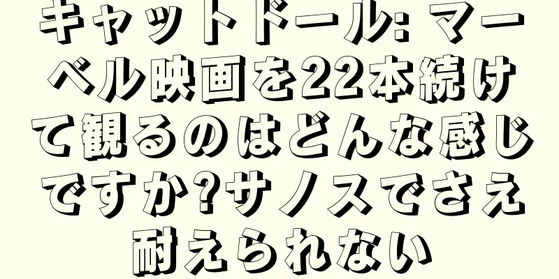 キャットドール: マーベル映画を22本続けて観るのはどんな感じですか?サノスでさえ耐えられない