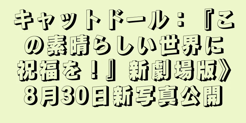 キャットドール：『この素晴らしい世界に祝福を！』新劇場版》8月30日新写真公開