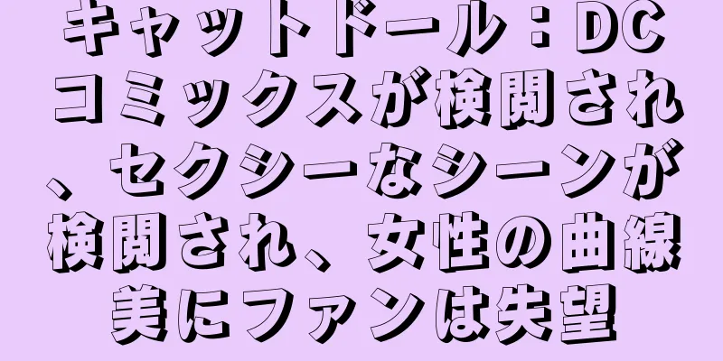 キャットドール：DCコミックスが検閲され、セクシーなシーンが検閲され、女性の曲線美にファンは失望