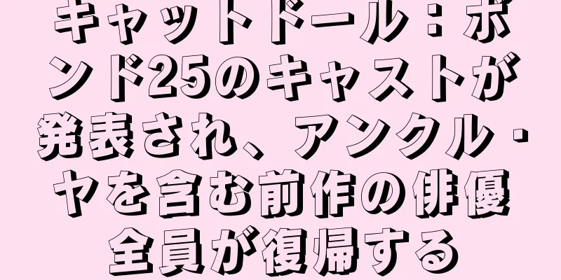 キャットドール：ボンド25のキャストが発表され、アンクル・ヤを含む前作の俳優全員が復帰する