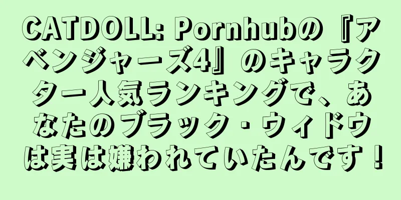 CATDOLL: Pornhubの『アベンジャーズ4』のキャラクター人気ランキングで、あなたのブラック・ウィドウは実は嫌われていたんです！