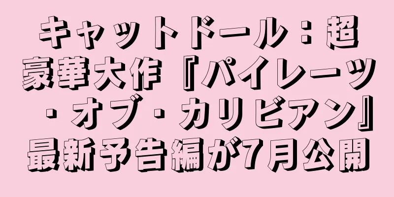 キャットドール：超豪華大作『パイレーツ・オブ・カリビアン』最新予告編が7月公開