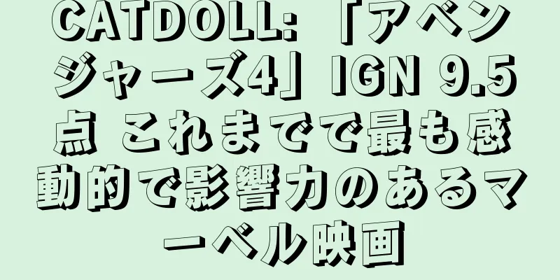 CATDOLL: 「アベンジャーズ4」IGN 9.5点 これまでで最も感動的で影響力のあるマーベル映画