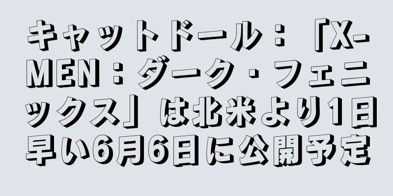 キャットドール：「X-MEN：ダーク・フェニックス」は北米より1日早い6月6日に公開予定