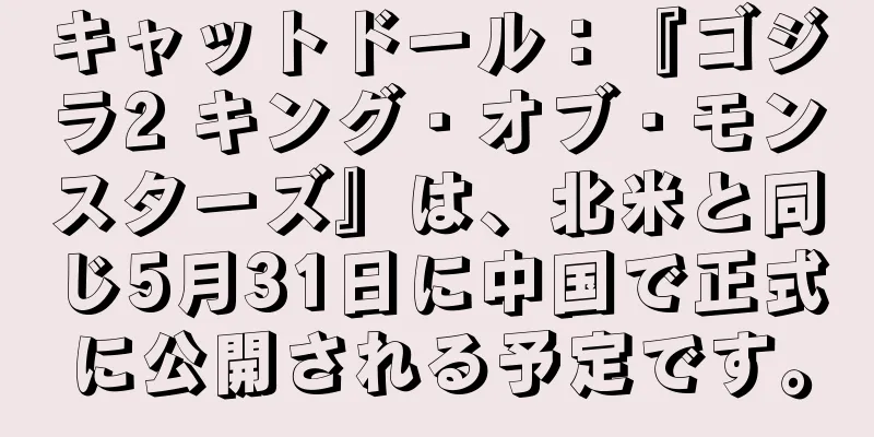 キャットドール：『ゴジラ2 キング・オブ・モンスターズ』は、北米と同じ5月31日に中国で正式に公開される予定です。