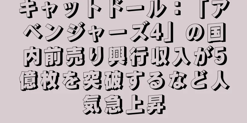 キャットドール：「アベンジャーズ4」の国内前売り興行収入が5億枚を突破するなど人気急上昇