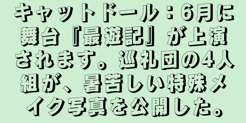 キャットドール：6月に舞台『最遊記』が上演されます。巡礼団の4人組が、暑苦しい特殊メイク写真を公開した。