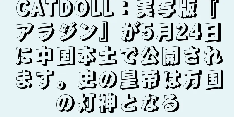 CATDOLL：実写版『アラジン』が5月24日に中国本土で公開されます。史の皇帝は万国の灯神となる