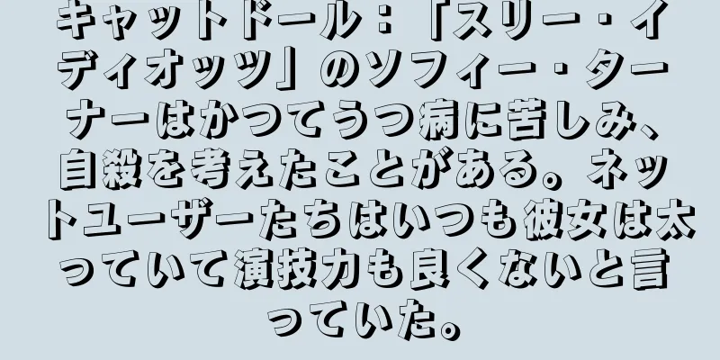 キャットドール：「スリー・イディオッツ」のソフィー・ターナーはかつてうつ病に苦しみ、自殺を考えたことがある。ネットユーザーたちはいつも彼女は太っていて演技力も良くないと言っていた。