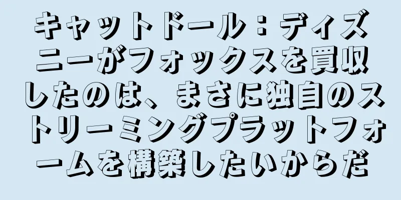 キャットドール：ディズニーがフォックスを買収したのは、まさに独自のストリーミングプラットフォームを構築したいからだ