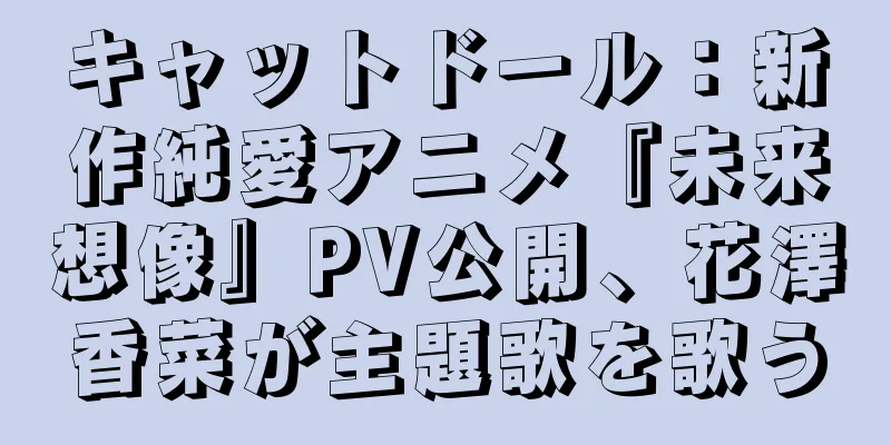 キャットドール：新作純愛アニメ『未来想像』PV公開、花澤香菜が主題歌を歌う
