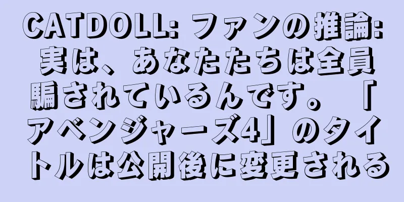 CATDOLL: ファンの推論: 実は、あなたたちは全員騙されているんです。 「アベンジャーズ4」のタイトルは公開後に変更される