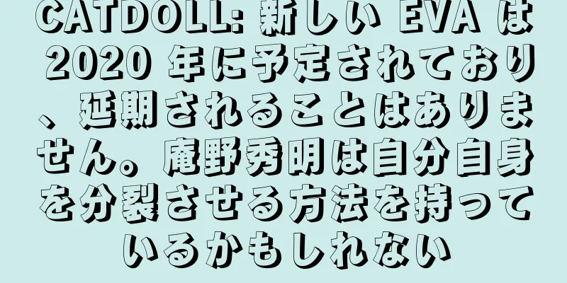 CATDOLL: 新しい EVA は 2020 年に予定されており、延期されることはありません。庵野秀明は自分自身を分裂させる方法を持っているかもしれない