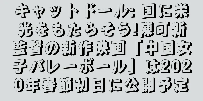 キャットドール: 国に栄光をもたらそう!陳可新監督の新作映画「中国女子バレーボール」は2020年春節初日に公開予定