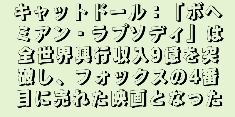 キャットドール：「ボヘミアン・ラプソディ」は全世界興行収入9億を突破し、フォックスの4番目に売れた映画となった