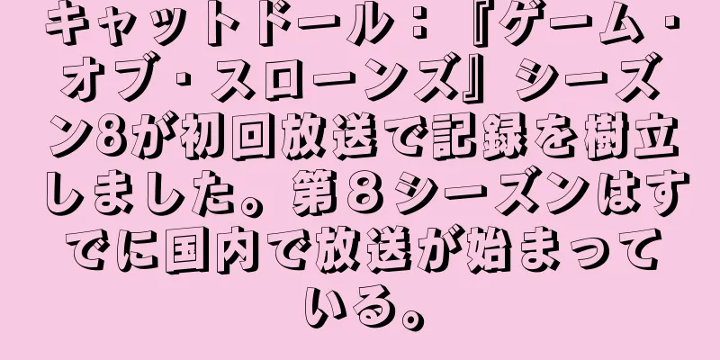 キャットドール：『ゲーム・オブ・スローンズ』シーズン8が初回放送で記録を樹立しました。第８シーズンはすでに国内で放送が始まっている。