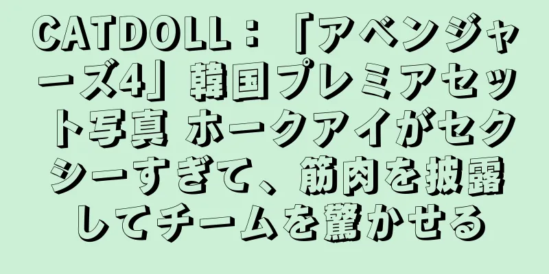 CATDOLL：「アベンジャーズ4」韓国プレミアセット写真 ホークアイがセクシーすぎて、筋肉を披露してチームを驚かせる