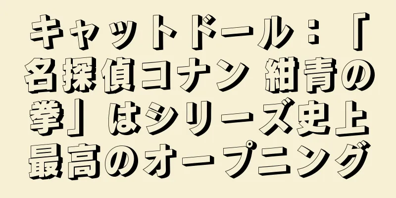 キャットドール：「名探偵コナン 紺青の拳」はシリーズ史上最高のオープニング