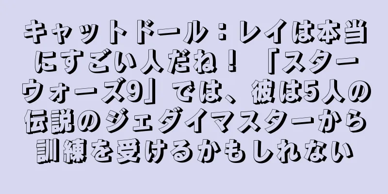 キャットドール：レイは本当にすごい人だね！ 「スターウォーズ9」では、彼は5人の伝説のジェダイマスターから訓練を受けるかもしれない