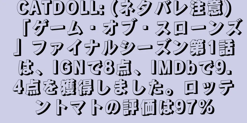 CATDOLL: (ネタバレ注意)「ゲーム・オブ・スローンズ」ファイナルシーズン第1話は、IGNで8点、IMDbで9.4点を獲得しました。ロッテントマトの評価は97%