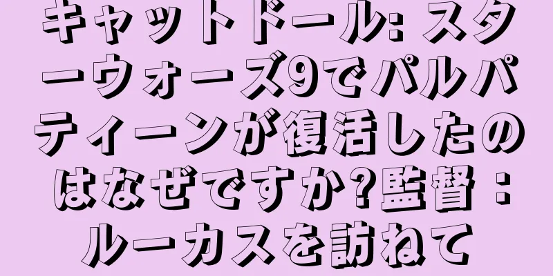 キャットドール: スターウォーズ9でパルパティーンが復活したのはなぜですか?監督：ルーカスを訪ねて