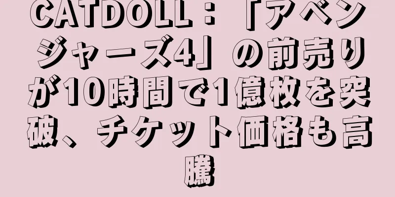 CATDOLL：「アベンジャーズ4」の前売りが10時間で1億枚を突破、チケット価格も高騰