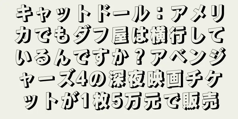 キャットドール：アメリカでもダフ屋は横行しているんですか？アベンジャーズ4の深夜映画チケットが1枚5万元で販売