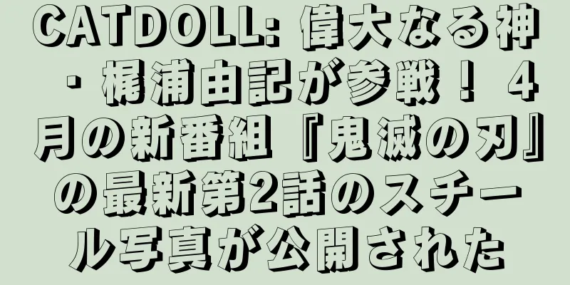 CATDOLL: 偉大なる神・梶浦由記が参戦！ 4月の新番組『鬼滅の刃』の最新第2話のスチール写真が公開された