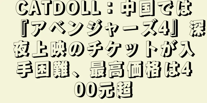 CATDOLL：中国では『アベンジャーズ4』深夜上映のチケットが入手困難、最高価格は400元超